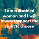 I am a disabled woman and I will always support the right to choose