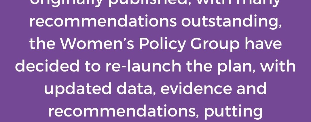 One year on from when the Feminist recovery plan was originally published, with many recommendations outstanding, the women's policy group have decided to relaunch the plan, with updated data, evidence and recommendations, putting women's voices at its core.