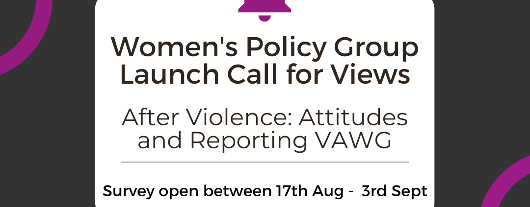 Women's policy group launch call for views. After violence: attitudes and reporting VAWG.